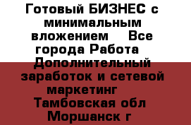 Готовый БИЗНЕС с минимальным вложением! - Все города Работа » Дополнительный заработок и сетевой маркетинг   . Тамбовская обл.,Моршанск г.